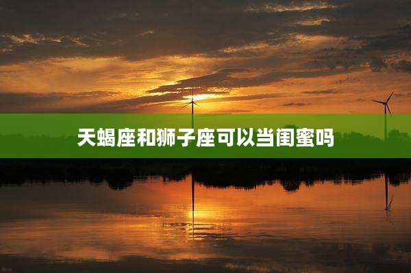 天蝎座和狮子座可以当闺蜜吗