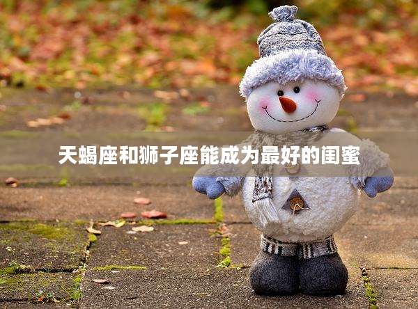 天蝎座和狮子座能成为最好的闺蜜