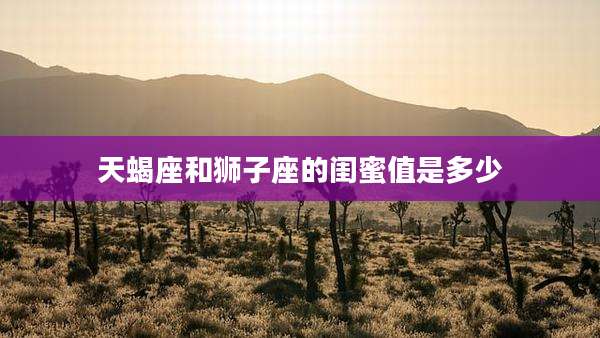 天蝎座和狮子座的闺蜜值是多少
