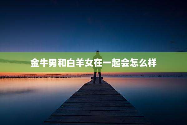 金牛男和白羊女在一起会怎么样