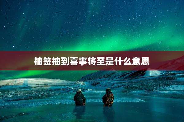 抽签抽到喜事将至是什么意思
