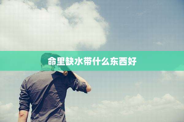 命里缺水带什么东西好
