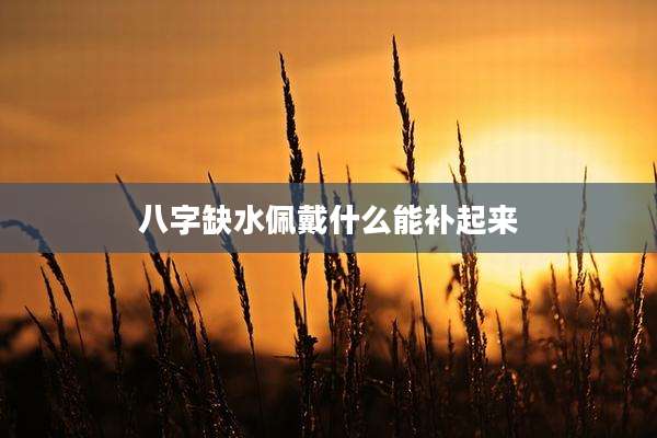 八字缺水佩戴什么能补起来