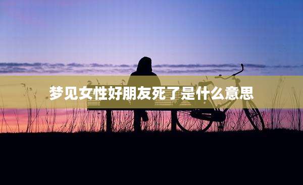 梦见女性好朋友死了是什么意思
