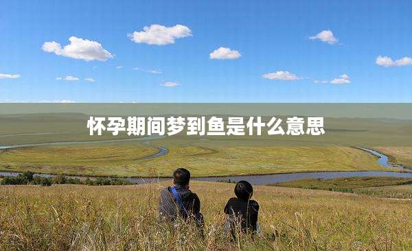 怀孕期间梦到鱼是什么意思