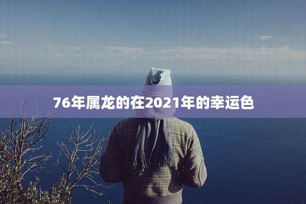 76年属龙的在2021年的幸运色