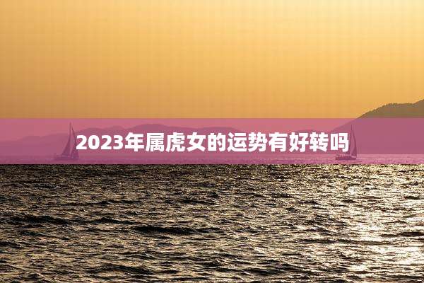 2023年属虎女的运势有好转吗