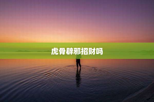 虎骨辟邪招财吗