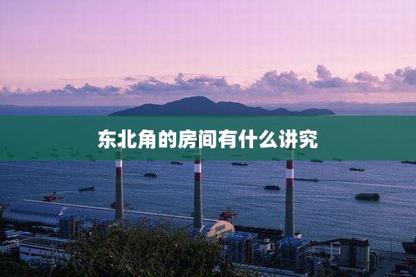 东北角的房间有什么讲究
