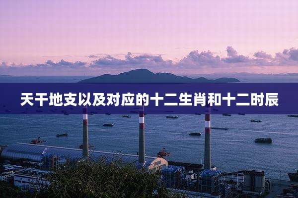 天干地支以及对应的十二生肖和十二时辰
