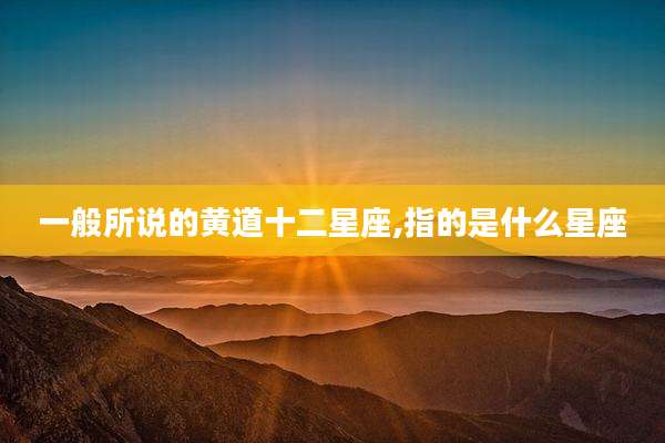 一般所说的黄道十二星座,指的是什么星座