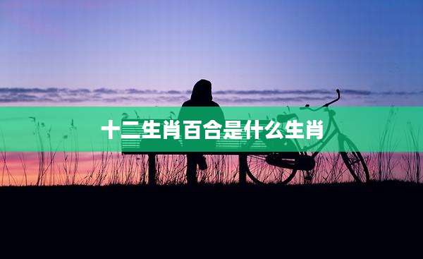 十二生肖百合是什么生肖