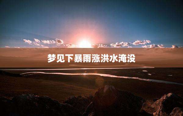 梦见下暴雨涨洪水淹没