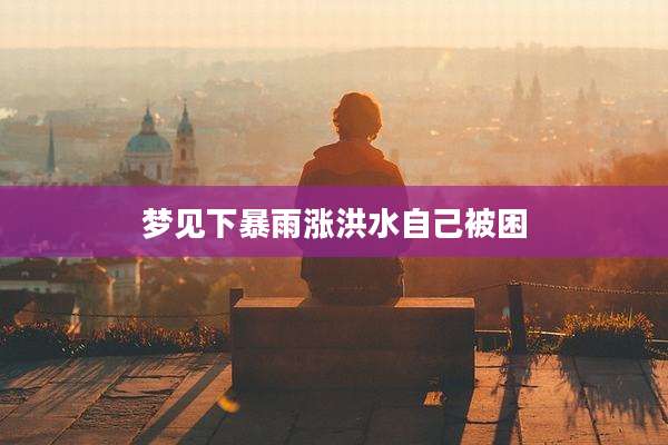 梦见下暴雨涨洪水自己被困