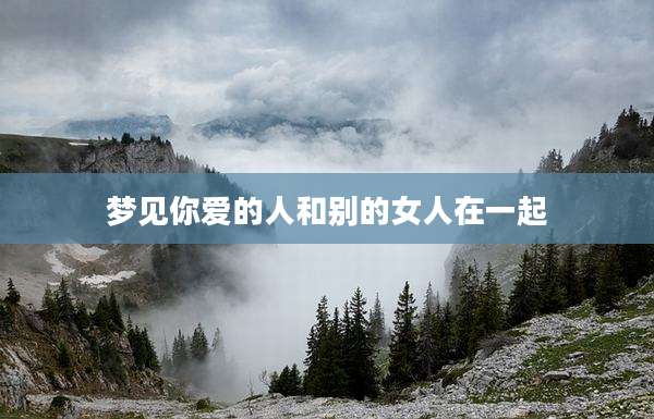 梦见你爱的人和别的女人在一起