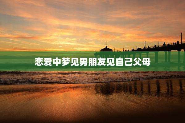恋爱中梦见男朋友见自己父母