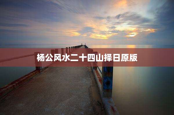 杨公风水二十四山择日原版