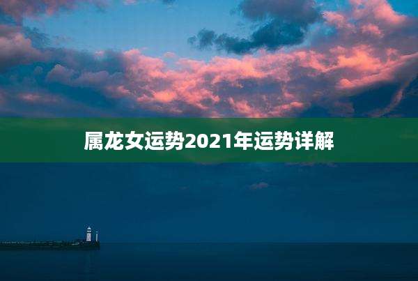 属龙女运势2021年运势详解