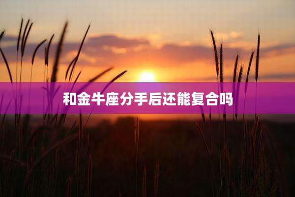 和金牛座分手后还能复合吗