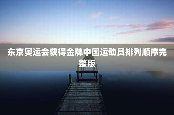 东京奥运会获得金牌中国运动员排列顺序完整版