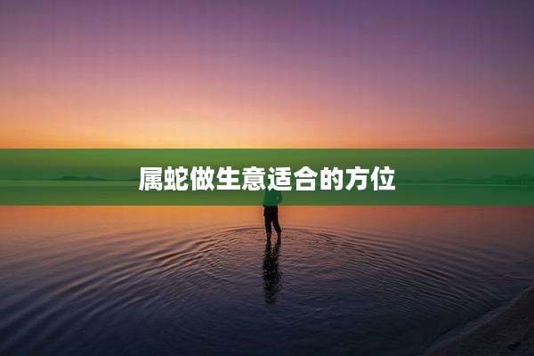 属蛇做生意适合的方位