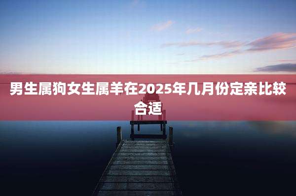 男生属狗女生属羊在2025年几月份定亲比较合适