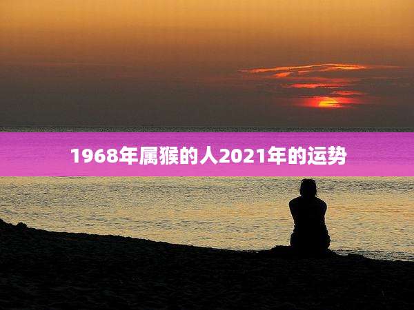 1968年属猴的人2021年的运势