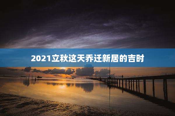 2021立秋这天乔迁新居的吉时