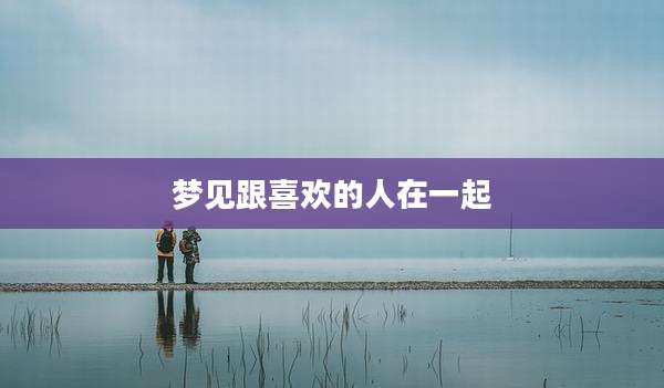 梦见跟喜欢的人在一起