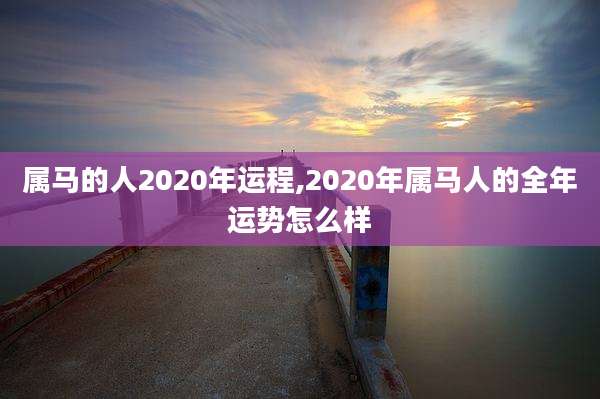 属马的人2020年运程,2020年属马人的全年运势怎么样