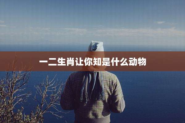 一二生肖让你知是什么动物