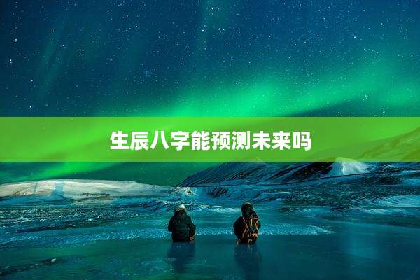 生辰八字能预测未来吗