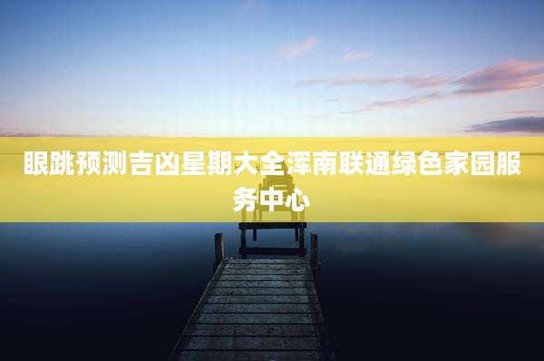 眼跳预测吉凶星期大全浑南联通绿色家园服务中心