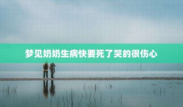 梦见奶奶生病快要死了哭的很伤心