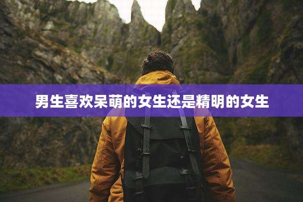 男生喜欢呆萌的女生还是精明的女生
