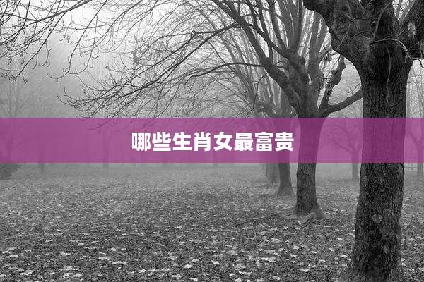 哪些生肖女最富贵