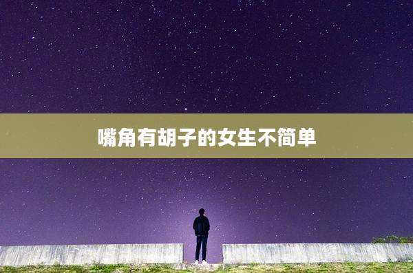 嘴角有胡子的女生不简单
