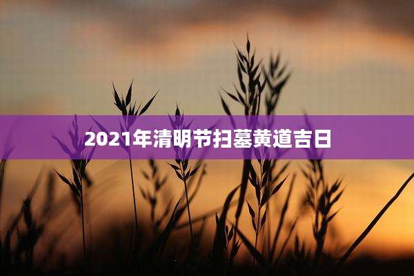 2021年清明节扫墓黄道吉日