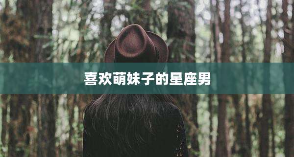 喜欢萌妹子的星座男