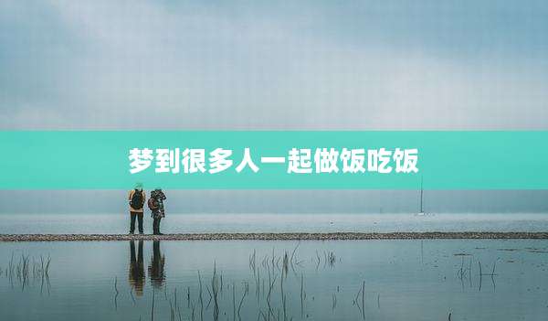 梦到很多人一起做饭吃饭