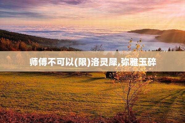 师傅不可以(限)洛灵犀,弥雅玉碎