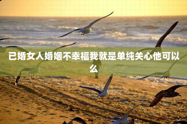 已婚女人婚姻不幸福我就是单纯关心他可以么