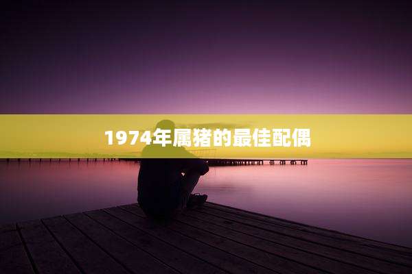1974年属猪的最佳配偶