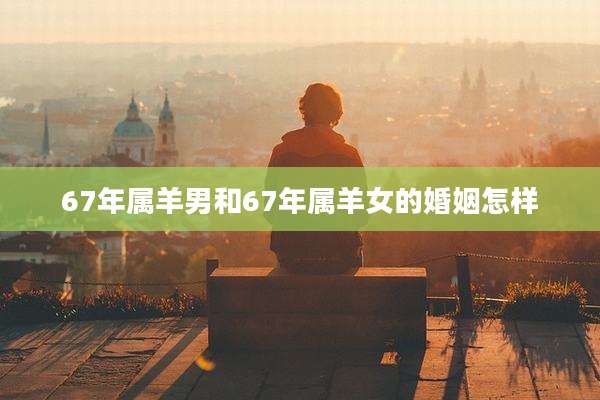 67年属羊男和67年属羊女的婚姻怎样