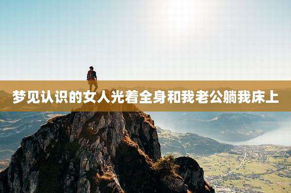 梦见认识的女人光着全身和我老公躺我床上