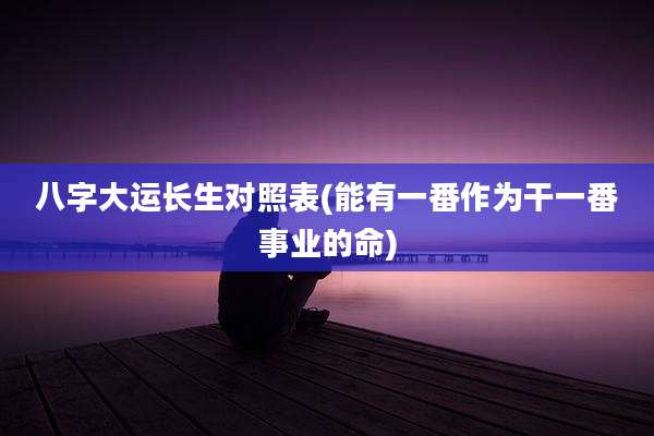 八字大运长生对照表(能有一番作为干一番事业的命)