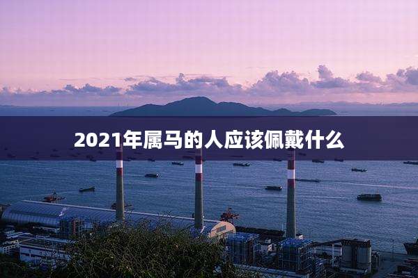 2021年属马的人应该佩戴什么