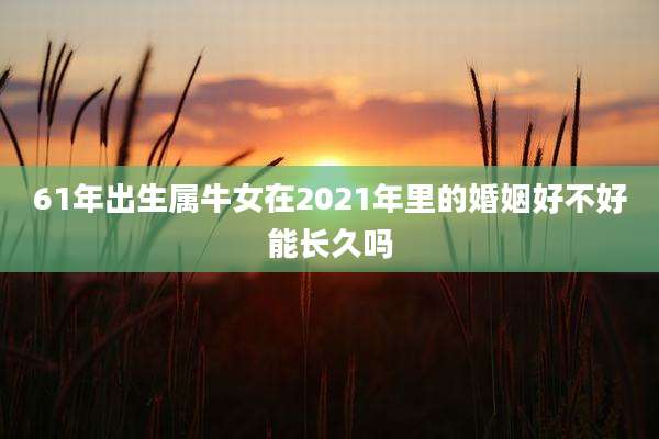 61年出生属牛女在2021年里的婚姻好不好能长久吗