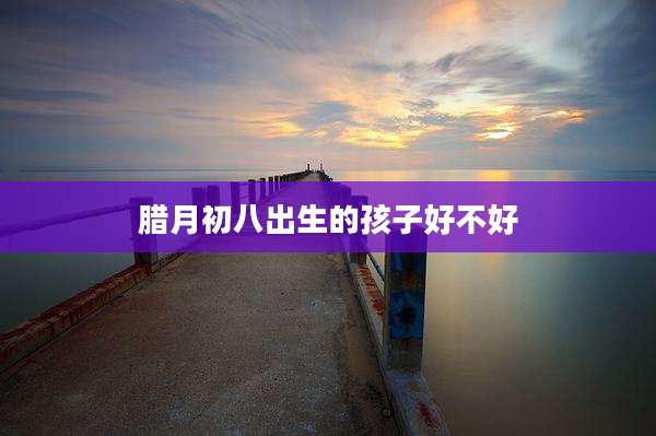 腊月初八出生的孩子好不好