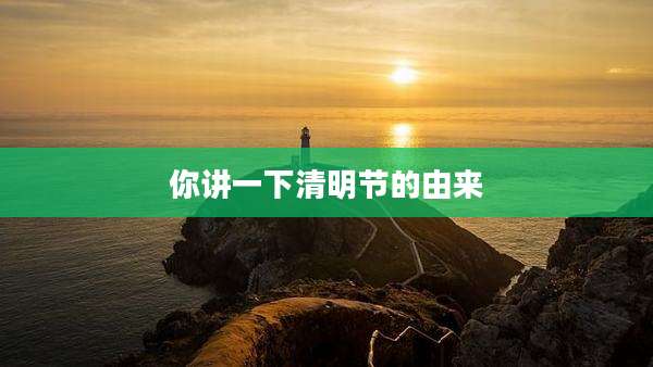你讲一下清明节的由来